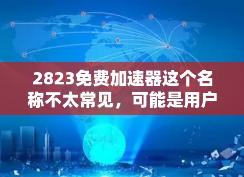 2823免费加速器这个名称不太常见，可能是用户在寻找某个特定加速工具的名称。如果是免费的加速器，通常会用免费来吸引用户。如果2823代表某个特定功能或服务，可能需要更多背景信息才能提供准确的建议