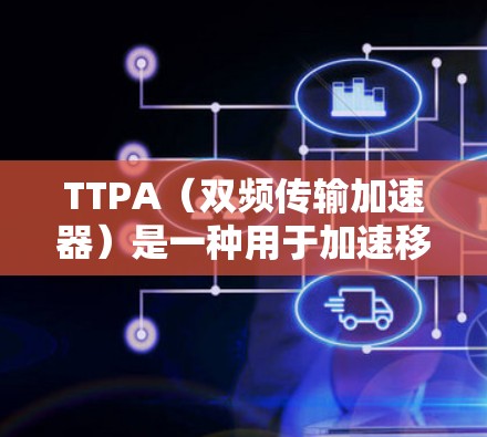 TTPA（双频传输加速器）是一种用于加速移动设备连接速度的技术，主要基于双频传输。以下是关于TTPA的详细信息