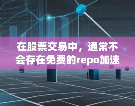 在股票交易中，通常不会存在免费的repo加速器，因为股票交易的执行速度受到时间和市场环境的影响。然而，如果你需要快速执行交易，可以尝试以下方法