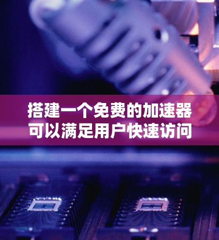 搭建一个免费的加速器可以满足用户快速访问特定网站或资源的需求。以下是一个分步骤的指南，帮助您搭建一个免费的加速器