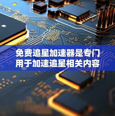 免费追星加速器是专门用于加速追星相关内容的工具，通常是为了帮助观众更快地了解剧情发展、提前观看追星节目或剧集。以下是一些常用的免费追星加速器推荐