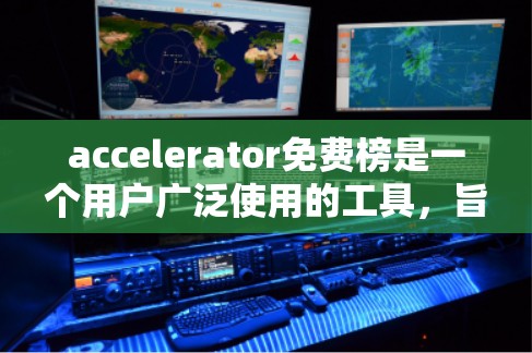 accelerator免费榜是一个用户广泛使用的工具，旨在帮助用户选择 fastest 的下载工具，提升下载效率。以下是对该榜的详细介绍