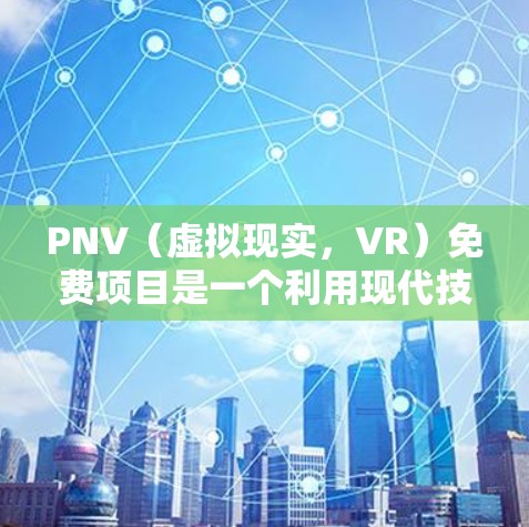 PNV(虚拟现实,VR)免费项目是一个利用现代技术优化成本和提高效率的解决方案,广泛应用于教育、医疗和娱乐等领域。以下是对这一概念的详细总结和解释 PNV(虚拟现实,VR)免费项目是一个利用现代技术优化成本和提高效率的解决方案,广泛应用于教育、医疗和娱乐等领域。以下是对这一概念的详细总结和解释