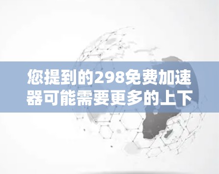 您提到的298免费加速器可能需要更多的上下文来提供准确的解决方案。以下是几种可能的解释和建议