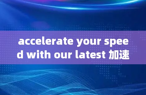 accelerate your speed with our latest 加速器，让你的世界更畅快