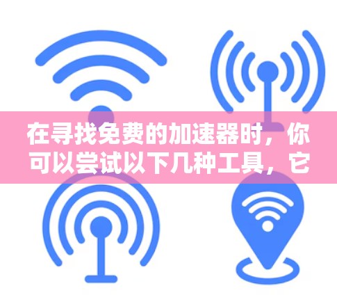 在寻找免费的加速器时，你可以尝试以下几种工具，它们通常提供了免费的版本或功能