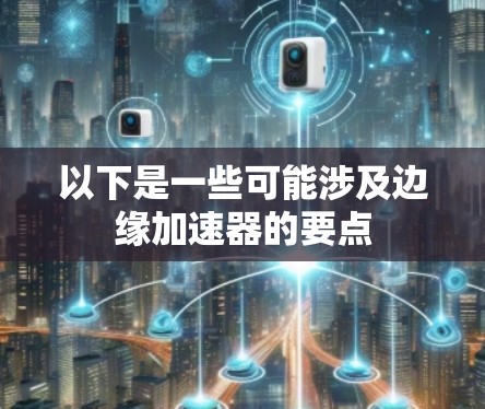 以下是一些可能涉及边缘加速器的要点