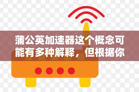 蒲公英加速器这个概念可能有多种解释，但根据你提到的蒲公英加速器免费，可能是指一种利用植物特性来加速加速器的装置或技术。以下是一些可能的解释