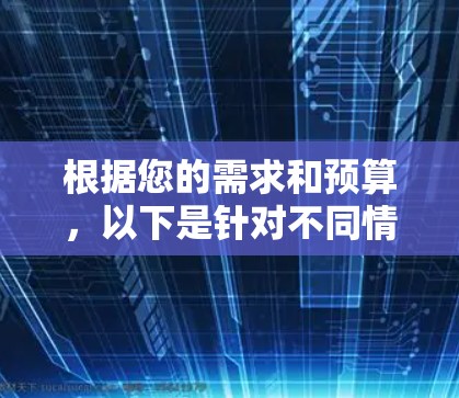 根据您的需求和预算，以下是针对不同情况的建议