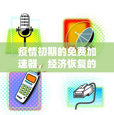 疫情初期的免费加速器，经济恢复的关键力量