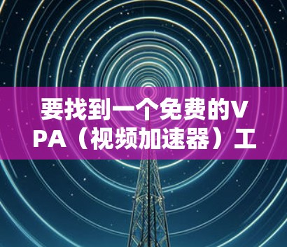 要找到一个免费的VPA(视频加速器)工具,你可以按照以下步骤进行 要找到一个免费的VPA(视频加速器)工具,你可以按照以下步骤进行