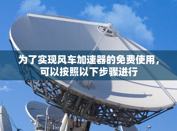 为了实现风车加速器的免费使用，可以按照以下步骤进行