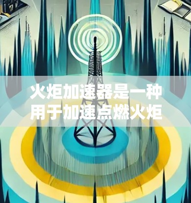 火炬加速器是一种用于加速点燃火炬的设备，通常用于宗教仪式或特定场合。以下是一些关于火炬加速器的免费资源和信息
