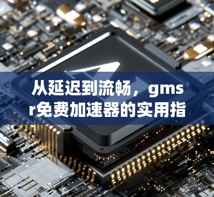 从延迟到流畅，gmsr免费加速器的实用指南