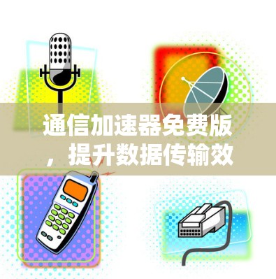 通信加速器免费版，提升数据传输效率的创新解决方案