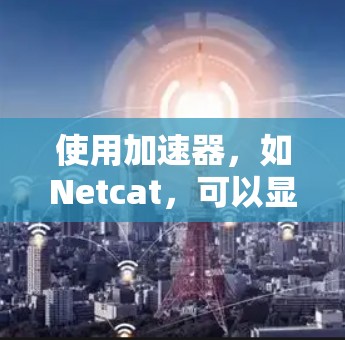 使用加速器，如Netcat，可以显著提升视频流和音频处理的效率。以下是详细的步骤指南
