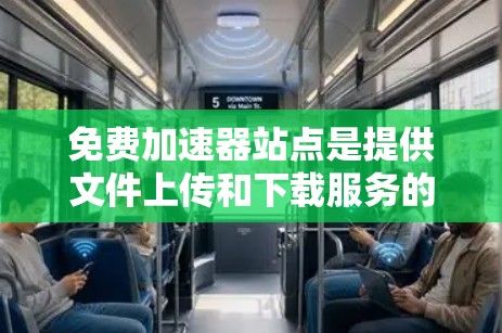免费加速器站点是提供文件上传和下载服务的免费选项，以下是几个常用的站点及其特点