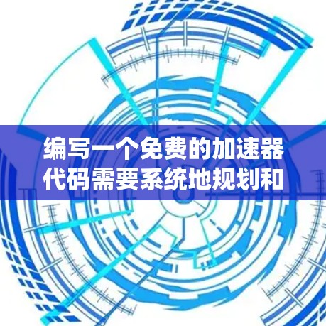 编写一个免费的加速器代码需要系统地规划和执行，以下是一个分步指南