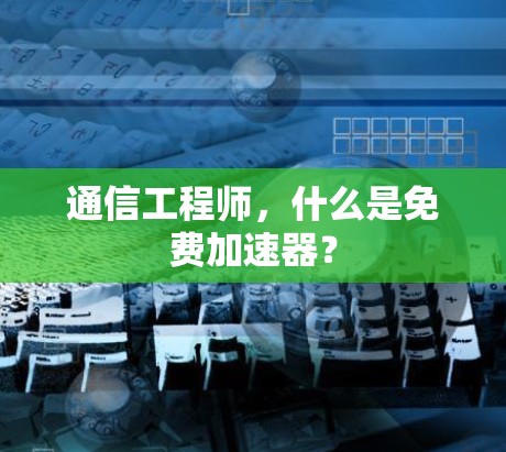 通信工程师，什么是免费加速器？