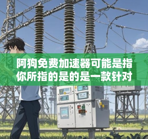 阿狗免费加速器可能是指你所指的是的是一款针对汽车加速的免费软件或工具。以下是一些常见的免费加速软件推荐，供你参考