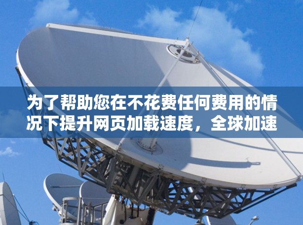 为了帮助您在不花费任何费用的情况下提升网页加载速度，全球加速器是一个非常实用的工具。以下是几个免费的全球加速器推荐，它们可以帮助您优化网页加载速度，同时还有其他功能，如缓存优化和流量控制