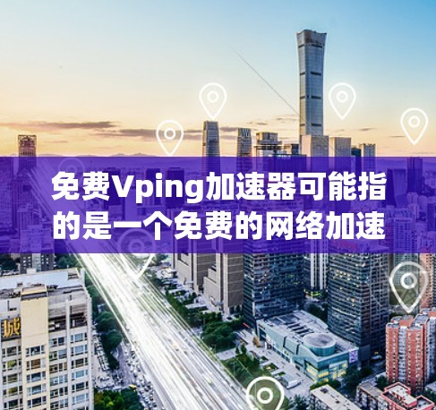 免费Vping加速器可能指的是一个免费的网络加速工具或服务。Vping通常是一个网络加速软件，提供多种功能，包括加速、过滤、负载均衡等。如果你寻找免费的网络加速工具，可以尝试以下几种