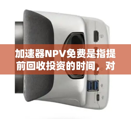 加速器NPV免费是指提前回收投资的时间，对NPV的影响取决于回收时间的缩短幅度和金额，以及后续的现金流量。正确的应用需要计算加速后的现值，比较未加速和加速后的NPV，以判断是否有利