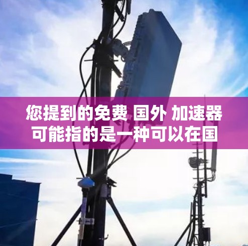 您提到的免费 国外 加速器可能指的是一种可以在国外（如美国、欧洲、亚洲等）使用，且免费的网络加速工具或服务。以下是一些常见的免费网络加速工具，适用于国外使用