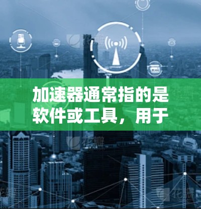 加速器通常指的是软件或工具，用于加速下载、提升手机性能等功能。如果你指的是在OPPO手机上使用加速器软件，那么以下是一些可能的加速器工具，供参考