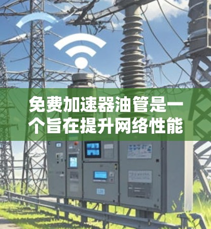 免费加速器油管是一个旨在提升网络性能的工具，主要用于提升速度和稳定性。以下是一步步的指南，帮助您了解和使用免费加速器油管