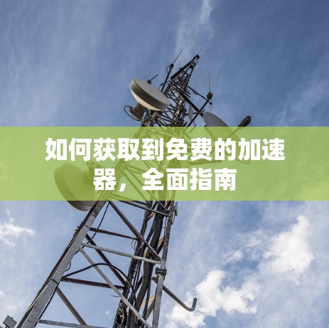 如何获取到免费的加速器，全面指南