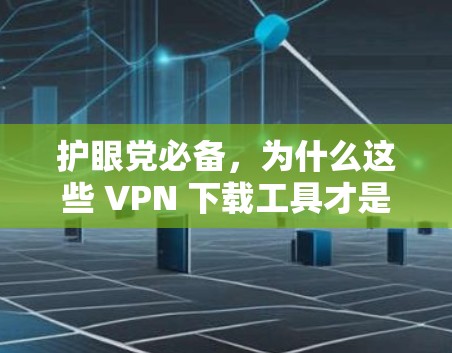 护眼党必备，为什么这些 VPN 下载工具才是真正的免费？它们到底有什么特别之处？