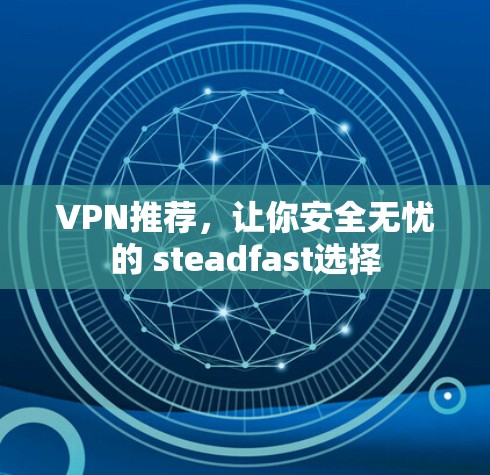 VPN推荐，让你安全无忧的 steadfast选择