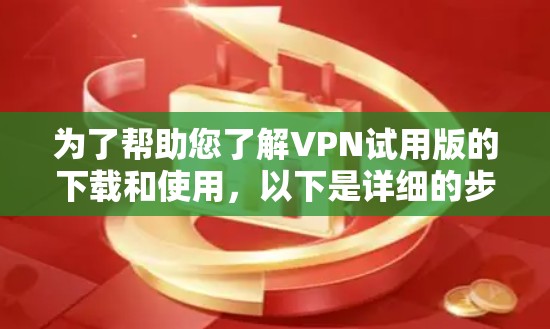 为了帮助您了解VPN试用版的下载和使用，以下是详细的步骤和注意事项