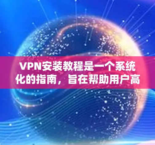 VPN安装教程是一个系统化的指南，旨在帮助用户高效地使用VPN服务。以下是一个结构化的教程，涵盖选择VPN服务、安装服务器、安装客户端以及维护服务等重要步骤