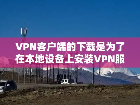 VPN客户端的下载是为了在本地设备上安装VPN服务，以实现从互联网访问本地设备或设备间的安全通信。以下是几种常见的VPN客户端下载方式和步骤