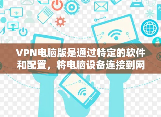 VPN电脑版是通过特定的软件和配置，将电脑设备连接到网络环境中，访问外部网络服务的设备。以下是关于VPN电脑版的详细说明