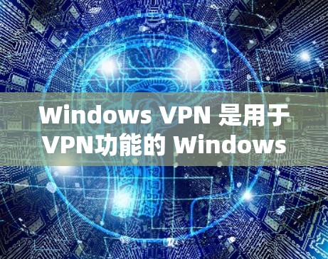 Windows VPN 是用于VPN功能的 Windows 环境，允许用户通过本地电脑访问远程服务器或网站。以下是 Windows VPN 的主要功能和选择