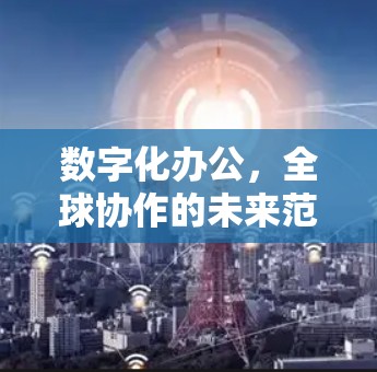 数字化办公，全球协作的未来范式