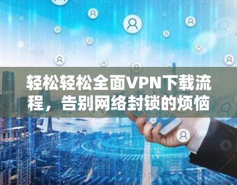 轻松轻松全面VPN下载流程，告别网络封锁的烦恼