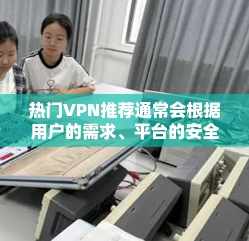 热门VPN推荐通常会根据用户的需求、平台的安全性、用户群体的类型以及使用场景的不同进行分类。以下是一些比较常见的热门VPN推荐平台，根据不同的用户群体和需求进行分类