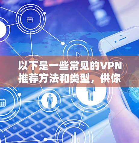 以下是一些常见的VPN推荐方法和类型，供你参考