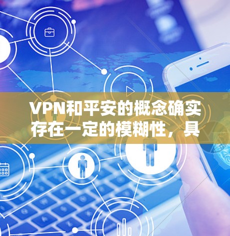 VPN和平安的概念确实存在一定的模糊性，具体取决于上下文和具体的应用场景。以下是对此问题的分步解释