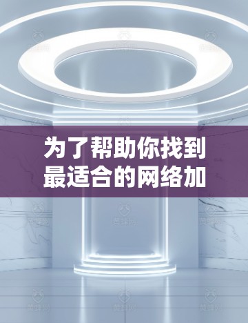 为了帮助你找到最适合的网络加速器，以下是一些关键点和推荐