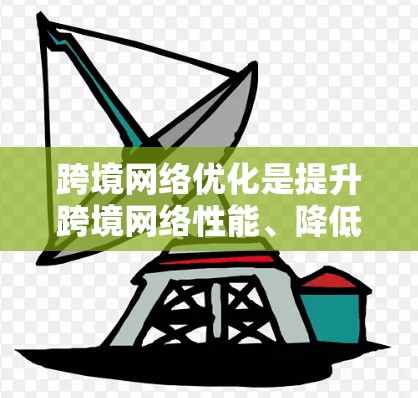 跨境网络优化是提升跨境网络性能、降低成本并确保网络安全的关键环节。以下是关于跨境网络优化的几个关键点和建议