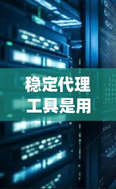稳定代理工具是用于管理Web应用的工具，主要分为构建和测试框架（如Jest、Docker）和工具包管理工具（如Minibind、Vercel）以下是详细的指南