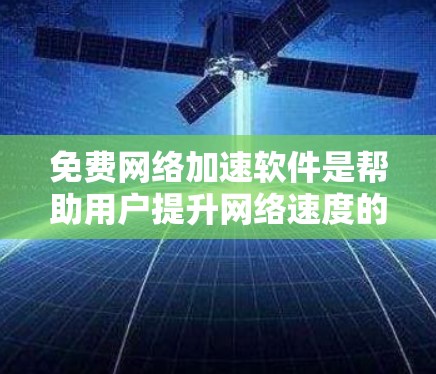 免费网络加速软件是帮助用户提升网络速度的工具，以下是几种常见的免费网络加速软件及其特点