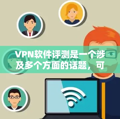 VPN软件评测是一个涉及多个方面的话题，可以从以下几个方面进行阐述