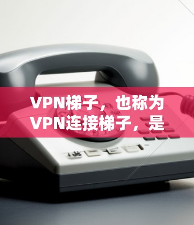 VPN梯子，也称为VPN连接梯子，是一种用于管理、连接和监控VPN网络设备的工具。它通常由多个VPN服务器和连接设备组成，通过某种方式（如连接层）将这些设备连接到主服务器。VPN梯子的功能通常包括