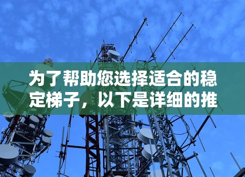 为了帮助您选择适合的稳定梯子，以下是详细的推荐和考虑因素